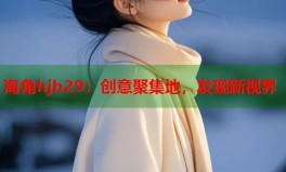 hj海角首页入口海角hjb29：创意聚集地发现新视界