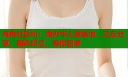 海角社区hj：海外华人聚集地交友分享黑料吃瓜等你回家2025年6月15日